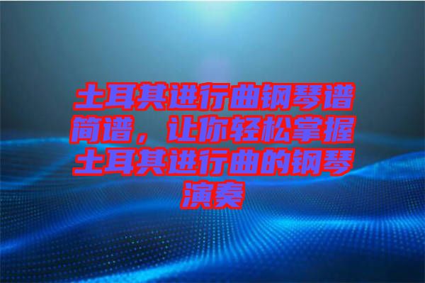 土耳其進行曲鋼琴譜簡譜，讓你輕松掌握土耳其進行曲的鋼琴演奏