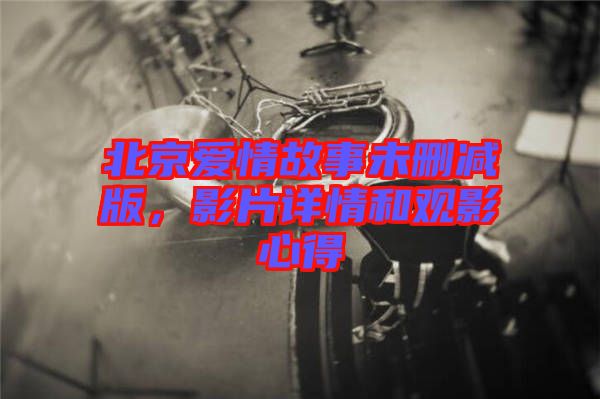 北京愛情故事未刪減版，影片詳情和觀影心得