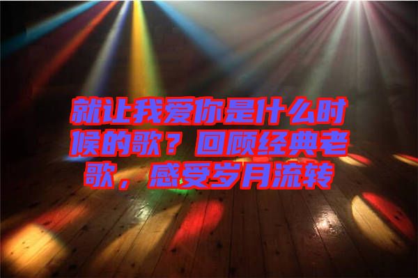 就讓我愛你是什么時候的歌？回顧經(jīng)典老歌，感受歲月流轉(zhuǎn)