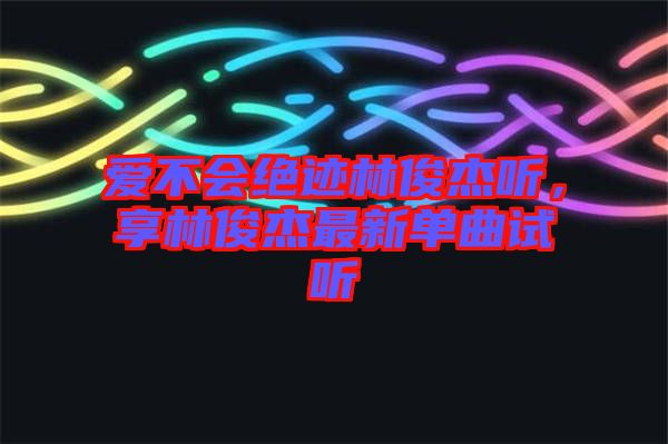 愛不會絕跡林俊杰聽，享林俊杰最新單曲試聽