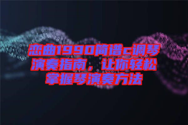 戀曲1990簡譜c調(diào)琴演奏指南，讓你輕松掌握琴演奏方法