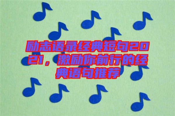 勵(lì)志語錄經(jīng)典短句2021，激勵(lì)你前行的經(jīng)典語句推薦