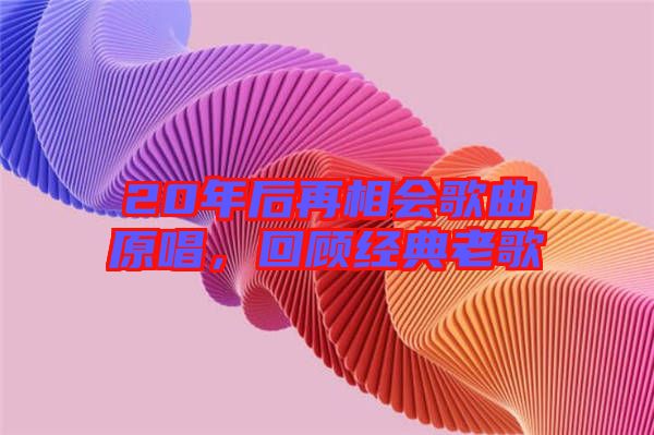 20年后再相會(huì)歌曲原唱，回顧經(jīng)典老歌