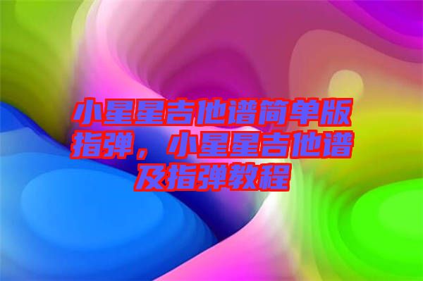 小星星吉他譜簡(jiǎn)單版指彈，小星星吉他譜及指彈教程