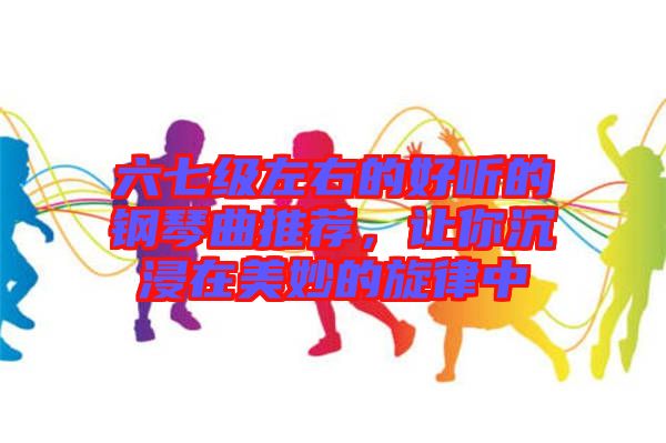 六七級(jí)左右的好聽的鋼琴曲推薦，讓你沉浸在美妙的旋律中