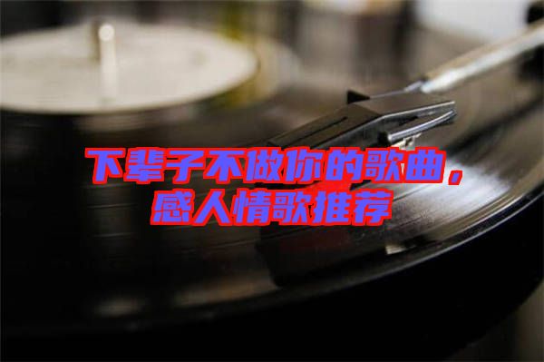 下輩子不做你的歌曲，感人情歌推薦
