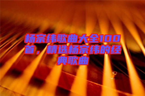 楊宗緯歌曲大全100首，精選楊宗緯的經(jīng)典歌曲