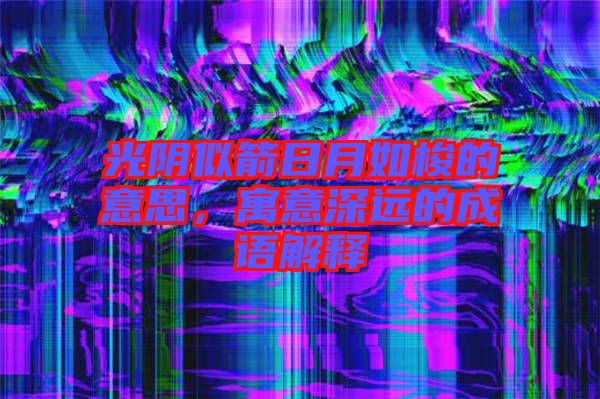 光陰似箭日月如梭的意思，寓意深遠(yuǎn)的成語(yǔ)解釋
