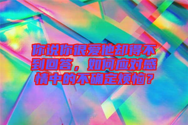 你說你很愛他卻得不到回答，如何應(yīng)對感情中的不確定煩惱？