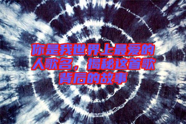你是我世界上最?lèi)?ài)的人歌名，揭秘這首歌背后的故事