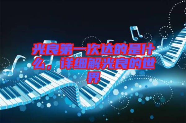 光良第一次達(dá)的是什么，詳細(xì)解光良的世界