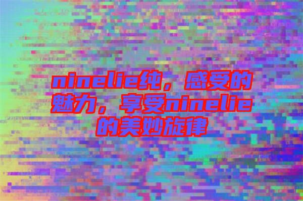 ninelie純，感受的魅力，享受ninelie的美妙旋律