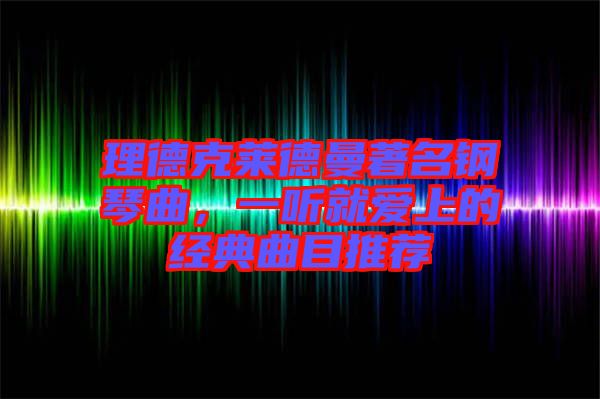 理德克萊德曼著名鋼琴曲，一聽就愛上的經(jīng)典曲目推薦
