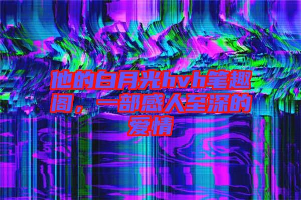 他的白月光hvh筆趣閣，一部感人至深的愛(ài)情