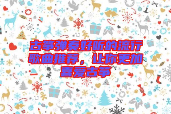 古箏彈奏好聽(tīng)的流行歌曲推薦，讓你更加喜愛(ài)古箏