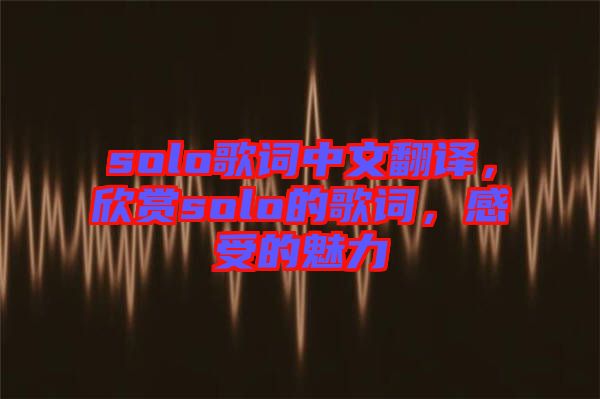 solo歌詞中文翻譯，欣賞solo的歌詞，感受的魅力
