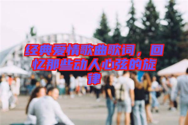 經典愛情歌曲歌詞，回憶那些動人心弦的旋律