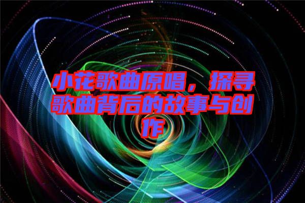 小花歌曲原唱，探尋歌曲背后的故事與創(chuàng)作