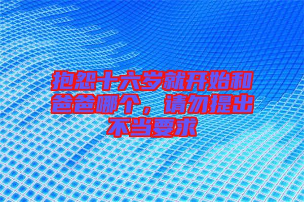 抱怨十六歲就開始和爸爸哪個，請勿提出不當要求