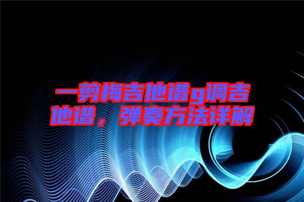 一剪梅吉他譜g調(diào)吉他譜，彈奏方法詳解