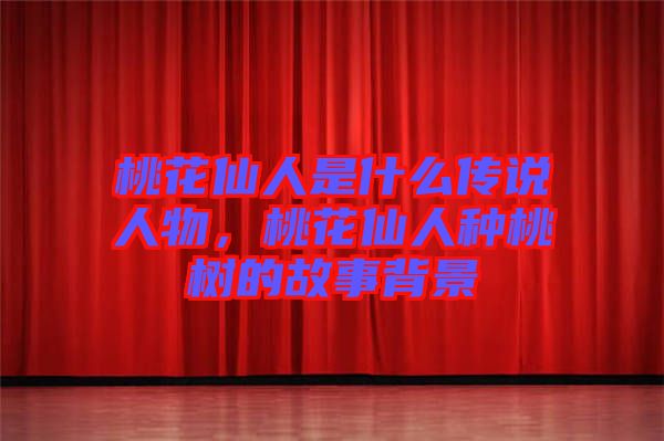 桃花仙人是什么傳說(shuō)人物，桃花仙人種桃樹的故事背景