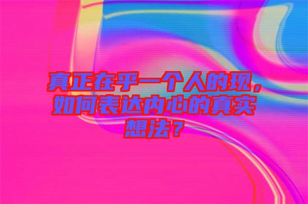 真正在乎一個人的現(xiàn)，如何表達(dá)內(nèi)心的真實想法？