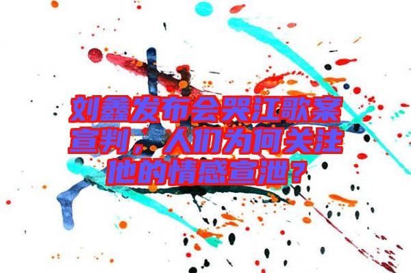 劉鑫發(fā)布會(huì)哭江歌案宣判，人們?yōu)楹侮P(guān)注他的情感宣泄？