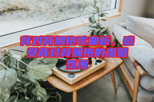 背對(duì)背擁抱歌曲聽(tīng)，感受背對(duì)背擁抱的溫馨氛圍