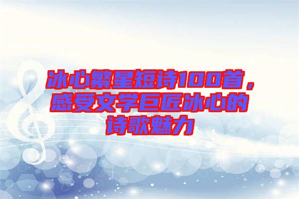 冰心繁星短詩100首，感受文學(xué)巨匠冰心的詩歌魅力