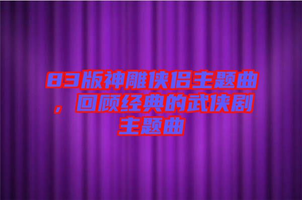 83版神雕俠侶主題曲，回顧經(jīng)典的武俠劇主題曲