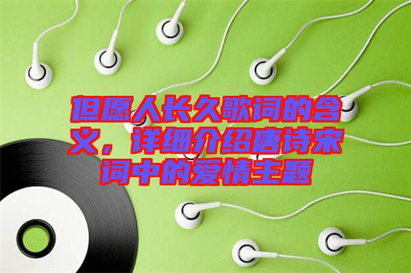 但愿人長久歌詞的含義，詳細(xì)介紹唐詩宋詞中的愛情主題