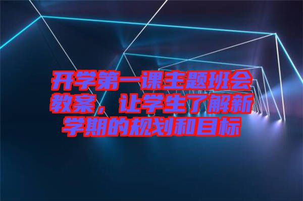 開學(xué)第一課主題班會教案，讓學(xué)生了解新學(xué)期的規(guī)劃和目標(biāo)