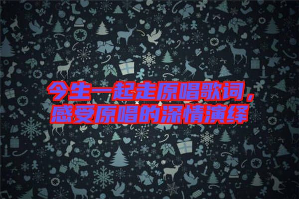 今生一起走原唱歌詞，感受原唱的深情演繹