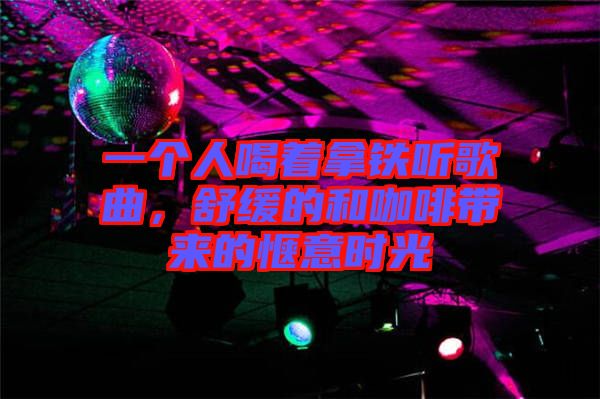 一個(gè)人喝著拿鐵聽(tīng)歌曲，舒緩的和咖啡帶來(lái)的愜意時(shí)光