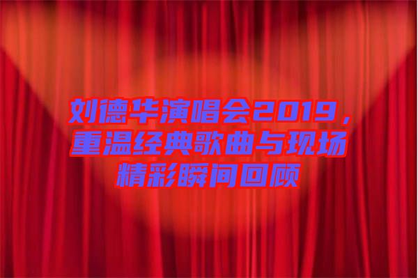 劉德華演唱會2019，重溫經(jīng)典歌曲與現(xiàn)場精彩瞬間回顧
