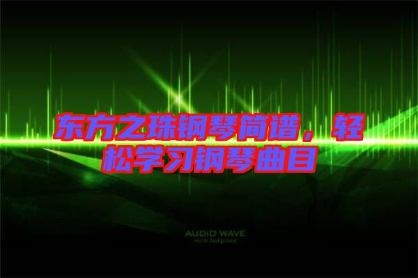 東方之珠鋼琴簡譜，輕松學(xué)習(xí)鋼琴曲目