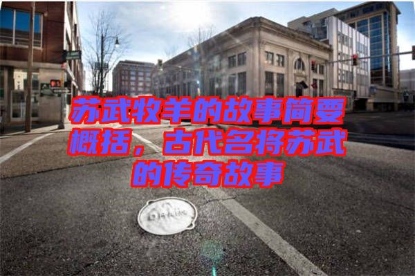 蘇武牧羊的故事簡要概括，古代名將蘇武的傳奇故事