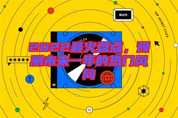 2022最火盤點，預(yù)測未來一年的熱門風(fēng)向