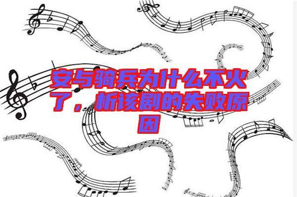 安與騎兵為什么不火了，析該劇的失敗原因