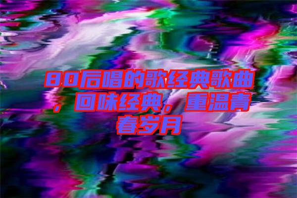 80后唱的歌經典歌曲，回味經典，重溫青春歲月