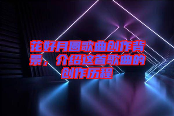 花好月圓歌曲創(chuàng)作背景，介紹這首歌曲的創(chuàng)作歷程