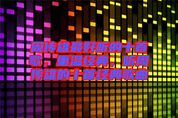 周傳雄最好聽的十首歌，重溫經(jīng)典，聽周傳雄的十首經(jīng)典歌曲