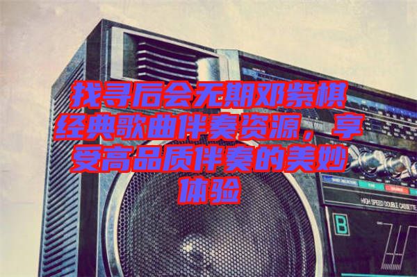 找尋后會無期鄧紫棋經(jīng)典歌曲伴奏資源，享受高品質(zhì)伴奏的美妙體驗(yàn)