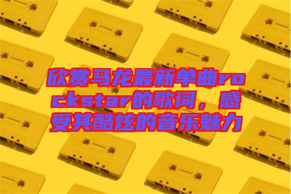 欣賞馬龍最新單曲rockstar的歌詞，感受其酷炫的音樂魅力
