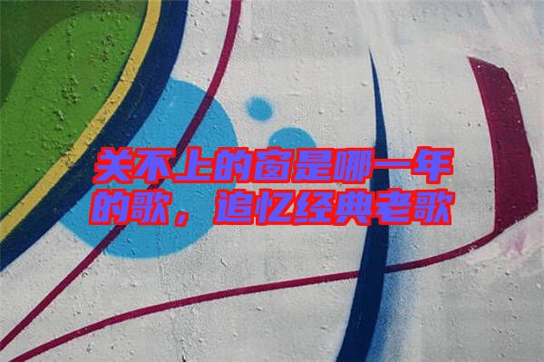 關(guān)不上的窗是哪一年的歌，追憶經(jīng)典老歌