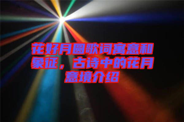 花好月圓歌詞寓意和象征，古詩中的花月意境介紹