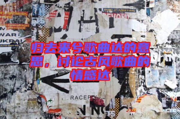歸去來(lái)兮歌曲達(dá)的意思，討論古風(fēng)歌曲的情感達(dá)