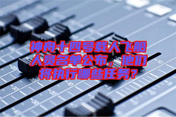 神舟十四號(hào)載人飛船人員名單公布，他們將執(zhí)行哪些任務(wù)？