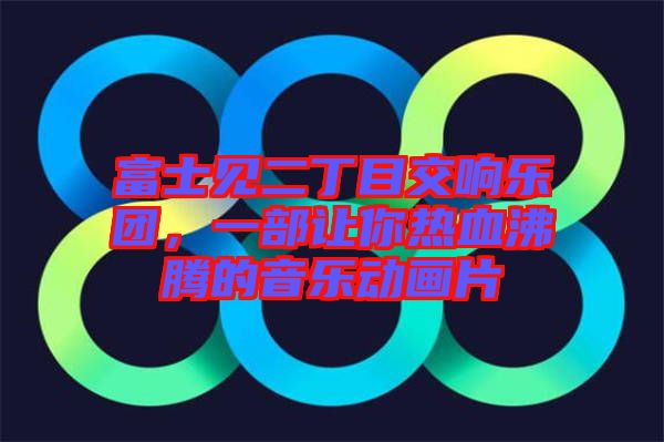 富士見二丁目交響樂團(tuán)，一部讓你熱血沸騰的音樂動(dòng)畫片