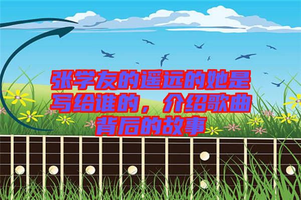 張學(xué)友的遙遠(yuǎn)的她是寫(xiě)給誰(shuí)的，介紹歌曲背后的故事
